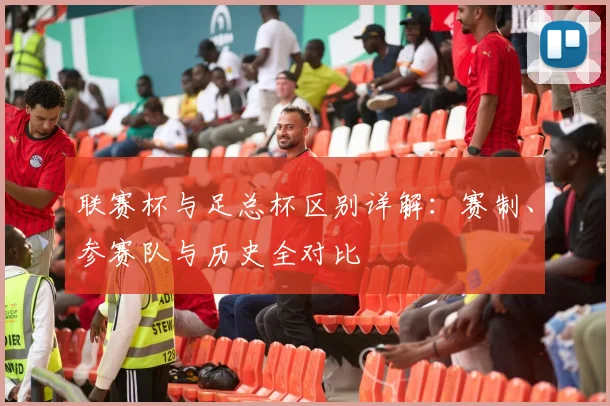联赛杯与足总杯区别详解:赛制、参赛队与历史全对比