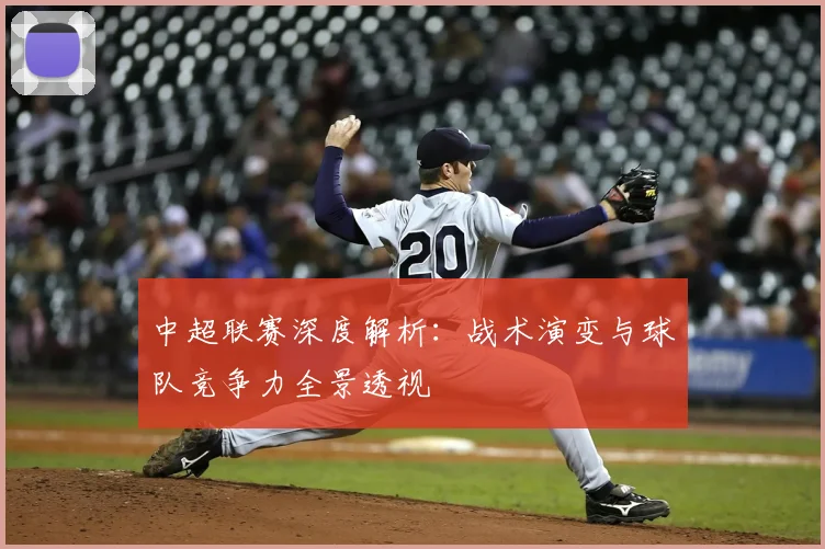 中超联赛深度解析：战术演变与球队竞争力全景透视