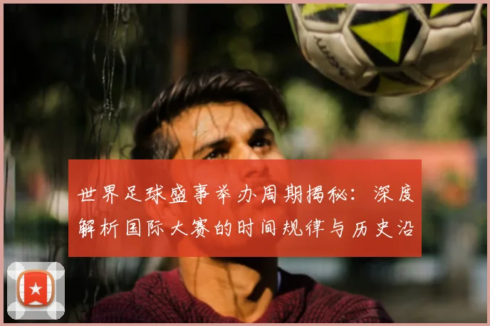 世界足球盛事举办周期揭秘：深度解析国际大赛的时间规律与历史沿革_20260609201538