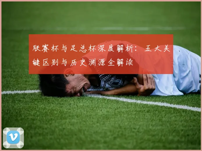 联赛杯与足总杯深度解析:五大关键区别与历史渊源全解读
