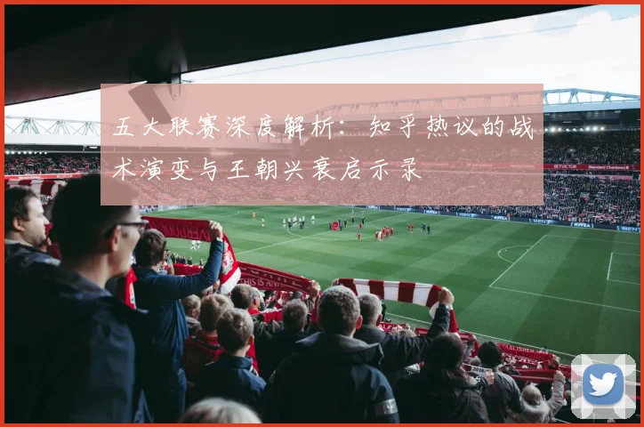 五大联赛深度解析:知乎热议的战术演变与王朝兴衰启示录