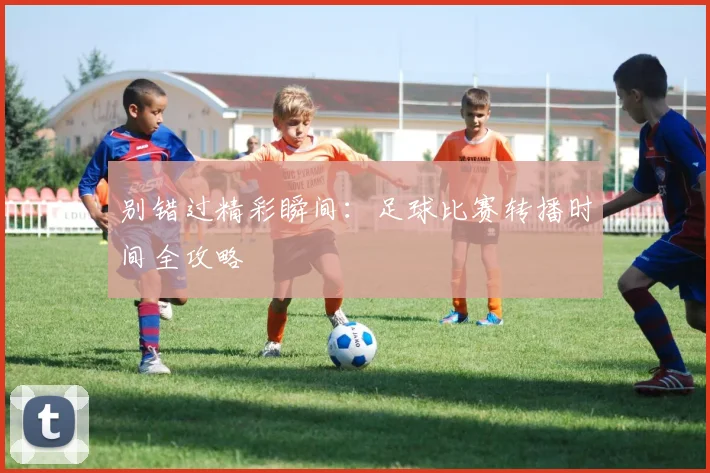 别错过精彩瞬间：足球比赛转播时间全攻略