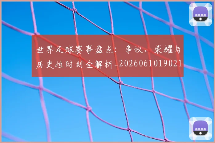 世界足球赛事盘点:争议、荣耀与历史性时刻全解析_20260610190210