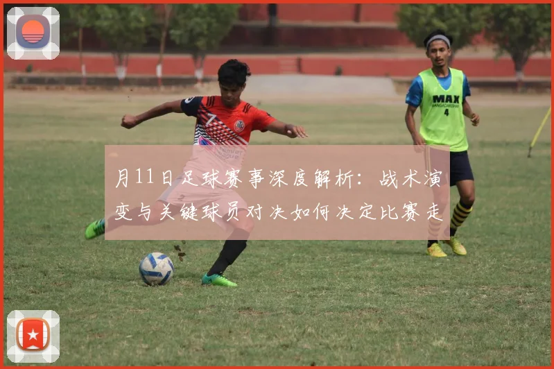 月11日足球赛事深度解析：战术演变与关键球员对决如何决定比赛走向？