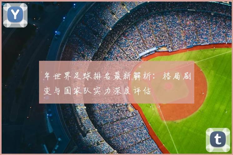 年世界足球排名最新解析：格局剧变与国家队实力深度评估