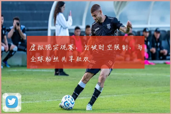 虚拟现实观赛，打破时空限制，与全球粉丝共享狂欢