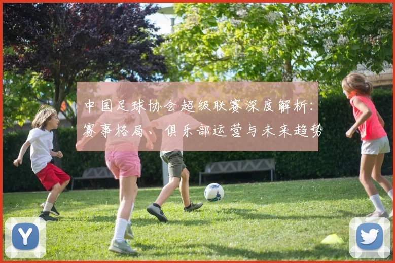 中国足球协会超级联赛深度解析：赛事格局、俱乐部运营与未来趋势全透视_20260610190308