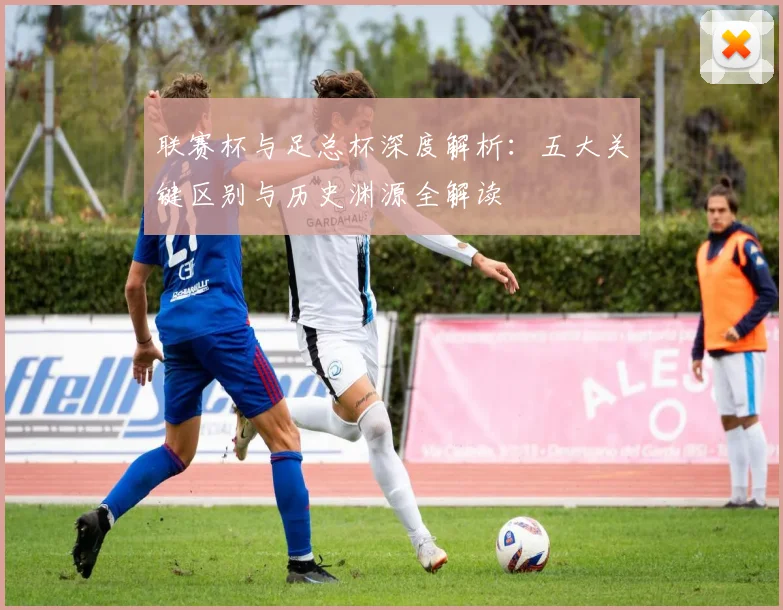 联赛杯与足总杯深度解析：五大关键区别与历史渊源全解读