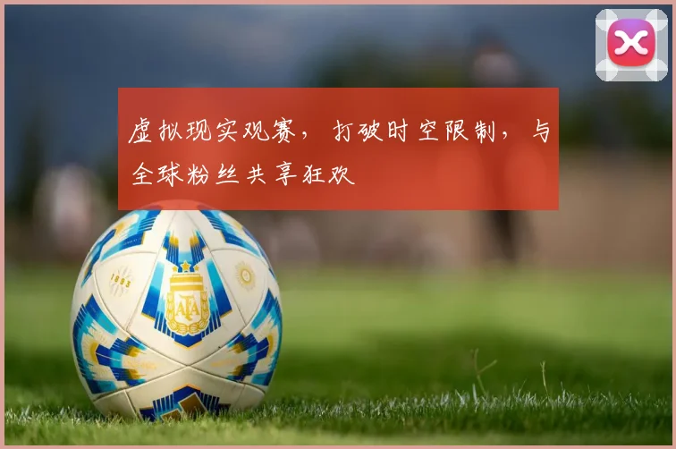 虚拟现实观赛，打破时空限制，与全球粉丝共享狂欢