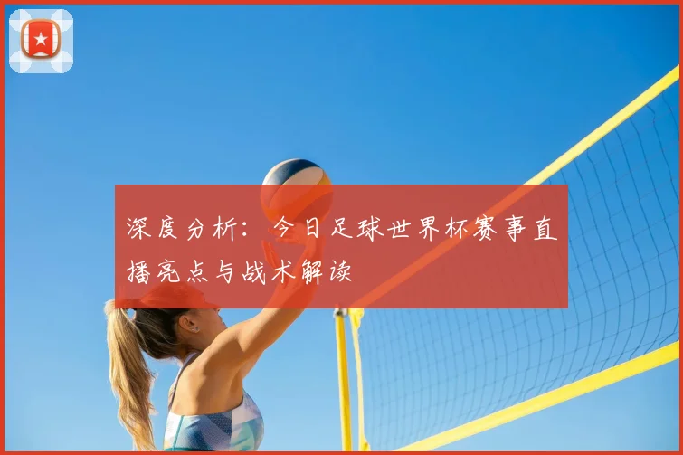 深度分析：今日足球世界杯赛事直播亮点与战术解读
