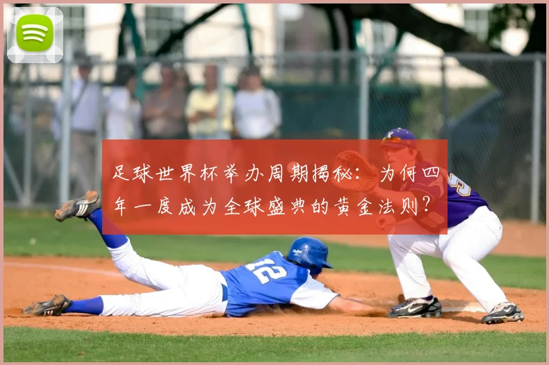 足球世界杯举办周期揭秘：为何四年一度成为全球盛典的黄金法则？