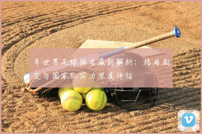 年世界足球排名最新解析:格局剧变与国家队实力深度评估