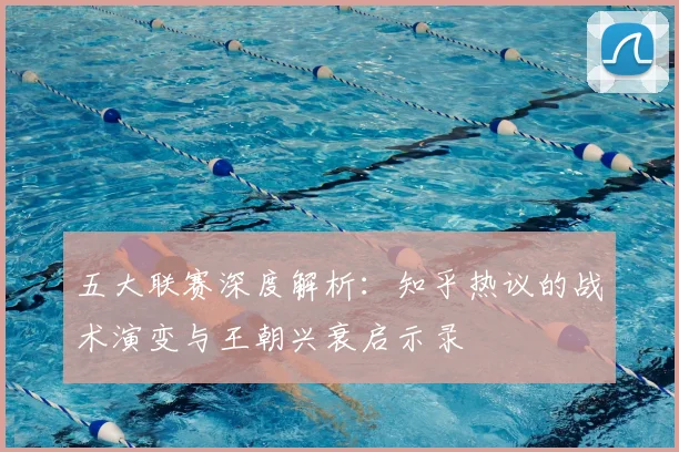 五大联赛深度解析：知乎热议的战术演变与王朝兴衰启示录