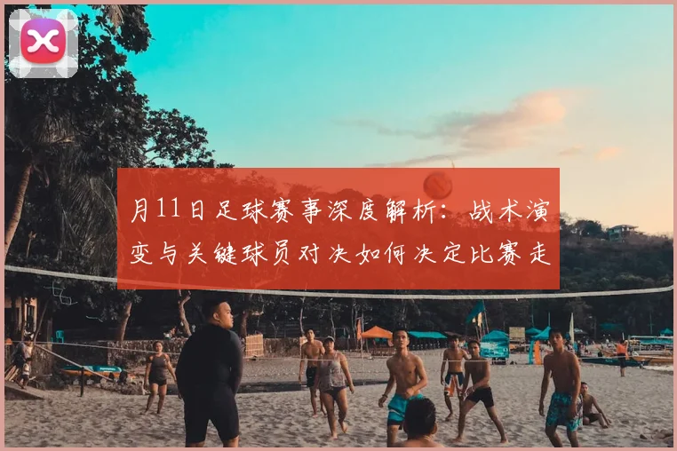 月11日足球赛事深度解析：战术演变与关键球员对决如何决定比赛走向？