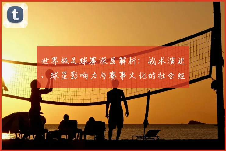 世界级足球赛深度解析:战术演进、球星影响力与赛事文化的社会经济透视_20260609201356