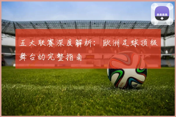 五大联赛深度解析：欧洲足球顶级舞台的完整指南